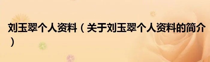 刘玉翠个人资料（关于刘玉翠个人资料的简介）