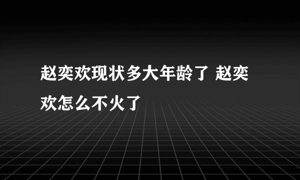 赵奕欢现状多大年龄了 赵奕欢怎么不火了