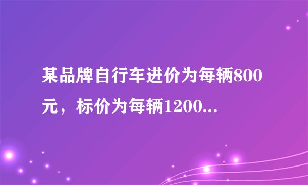 某品牌自行车进价为每辆800元,标价为每辆1200元,店庆期间,商场为了答谢顾客,进行打折促销活动