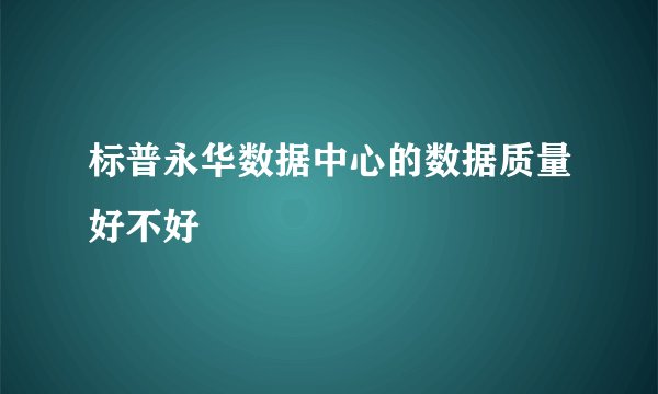 标普永华数据中心的数据质量好不好