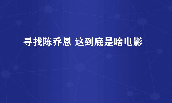 寻找陈乔恩 这到底是啥电影