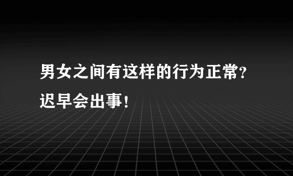 男女之间有这样的行为正常?迟早会出事!