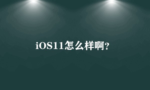 iOS11怎么样啊?