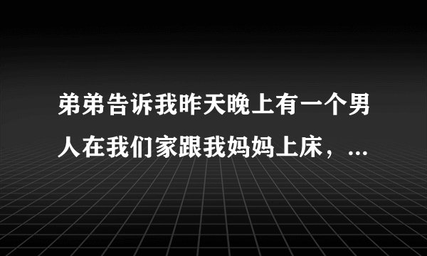 弟弟告诉我昨天晚上有一个男人在我们家跟我妈妈上床，昨天晚上我妈妈就叫我快快睡觉，我就觉得不对劲，