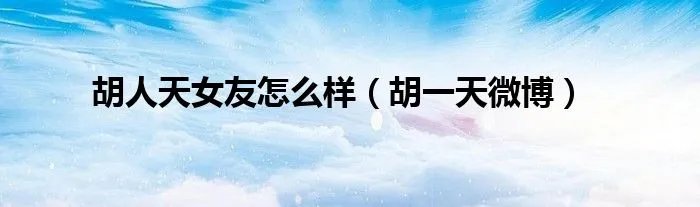 胡人天女友怎么样(胡一天微博)