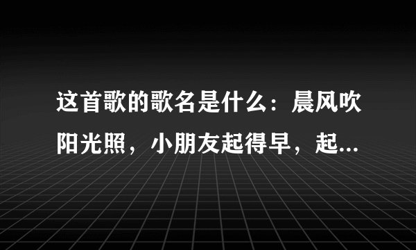 这首歌的歌名是什么:晨风吹阳光照,小朋友起得早,起得早,整整齐齐排好队,大家来做广播操