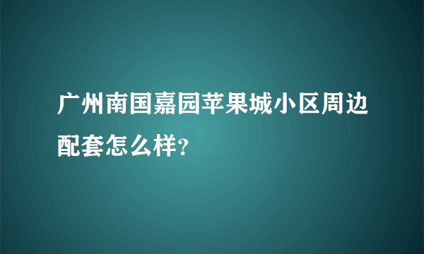 广州南国嘉园苹果城小区周边配套怎么样?