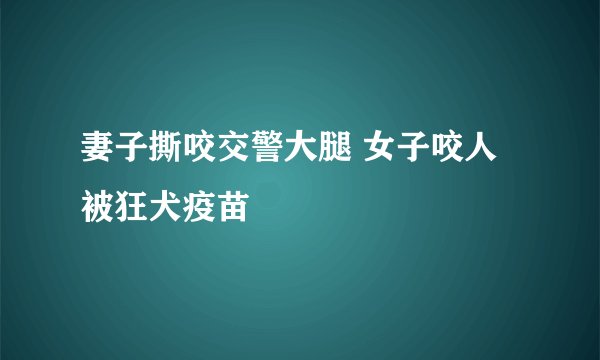 妻子撕咬交警大腿 女子咬人被狂犬疫苗
