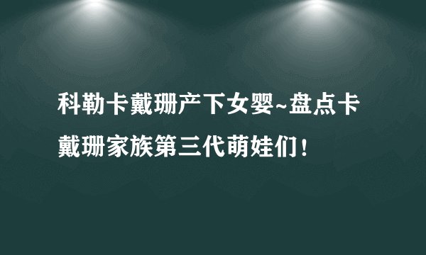 科勒卡戴珊产下女婴~盘点卡戴珊家族第三代萌娃们！