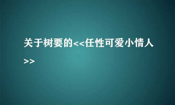 关于树要的<<任性可爱小情人>>