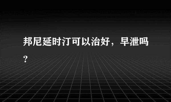 邦尼延时汀可以治好，早泄吗？