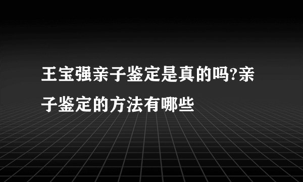 王宝强亲子鉴定是真的吗?亲子鉴定的方法有哪些