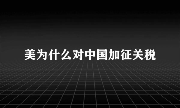 美为什么对中国加征关税