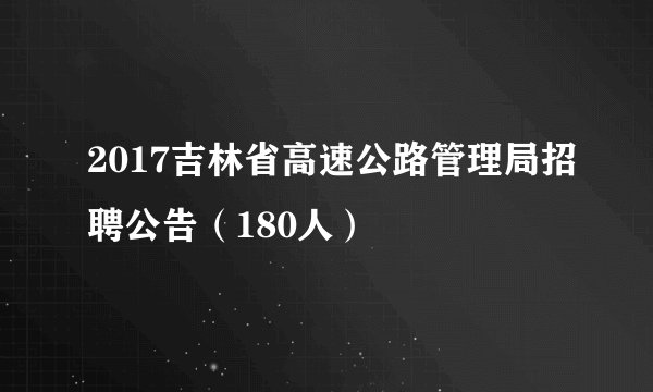 2017吉林省高速公路管理局招聘公告(180人)