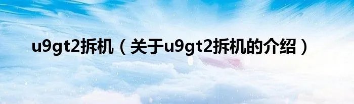 u9gt2拆机（关于u9gt2拆机的介绍）