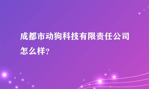成都市动狗科技有限责任公司怎么样?