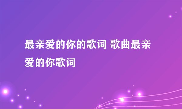 最亲爱的你的歌词 歌曲最亲爱的你歌词