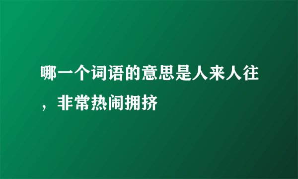 哪一个词语的意思是人来人往,非常热闹拥挤