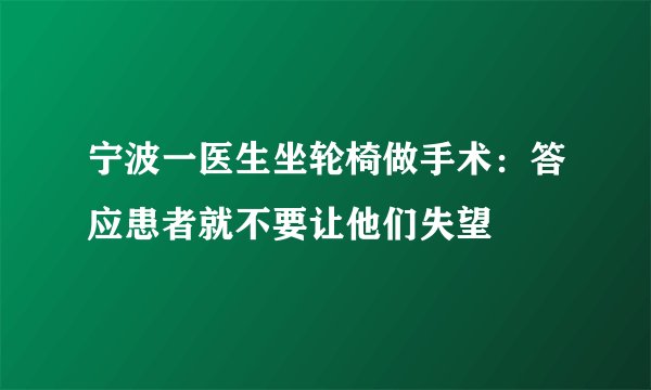宁波一医生坐轮椅做手术:答应患者就不要让他们失望