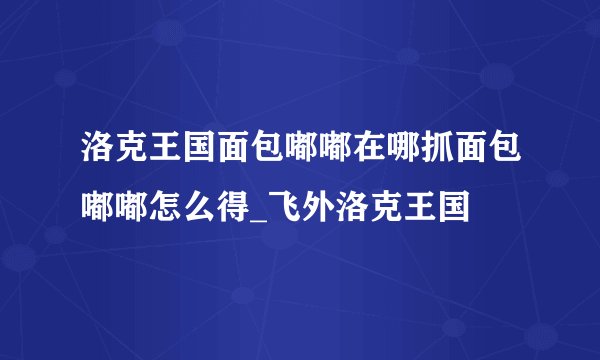 洛克王国面包嘟嘟在哪抓面包嘟嘟怎么得_飞外洛克王国