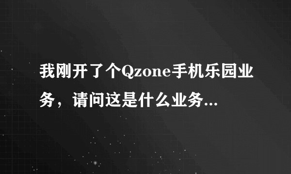 我刚开了个Qzone手机乐园业务,请问这是什么业务啊,一个月十五块的?