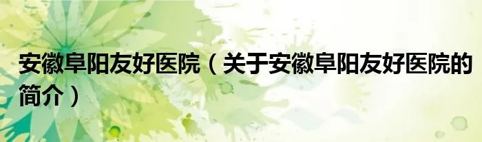 安徽阜阳友好医院（关于安徽阜阳友好医院的简介）