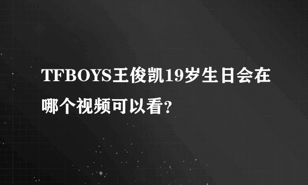 TFBOYS王俊凯19岁生日会在哪个视频可以看？
