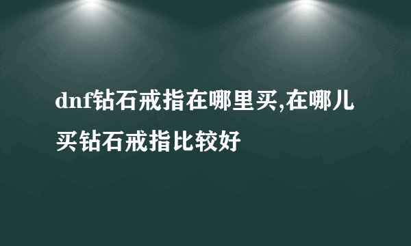 dnf钻石戒指在哪里买,在哪儿买钻石戒指比较好