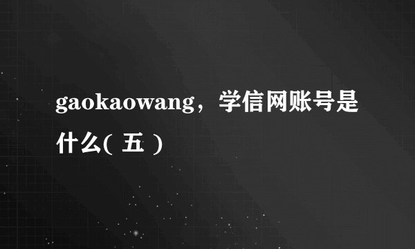 gaokaowang,学信网账号是什么( 五 )
