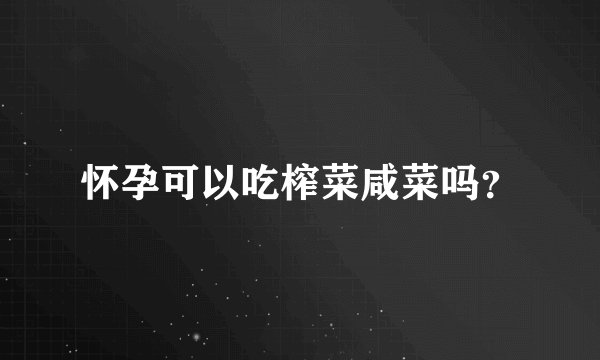 怀孕可以吃榨菜咸菜吗?