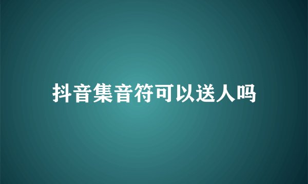 抖音集音符可以送人吗