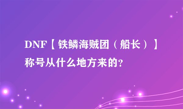 DNF【铁鳞海贼团（船长）】称号从什么地方来的？