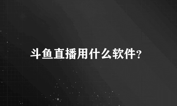 斗鱼直播用什么软件？