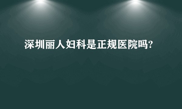 深圳丽人妇科是正规医院吗?
