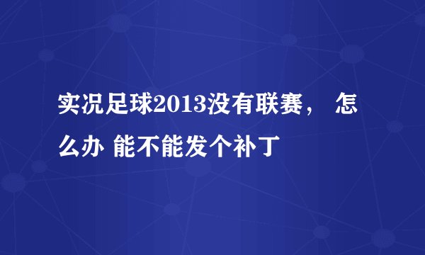 实况足球2013没有联赛， 怎么办 能不能发个补丁