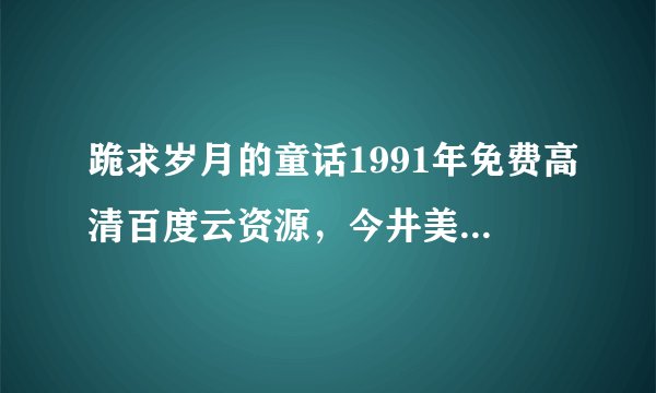 跪求岁月的童话1991年免费高清百度云资源，今井美树主演的
