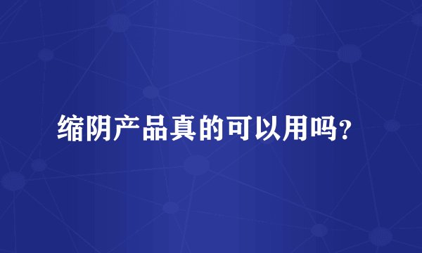 缩阴产品真的可以用吗?