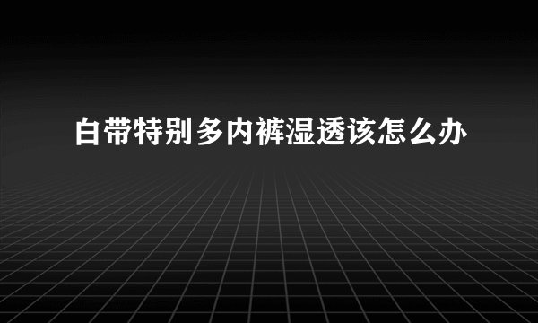 白带特别多内裤湿透该怎么办