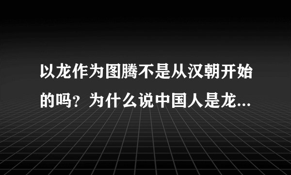 以龙作为图腾不是从汉朝开始的吗?为什么说中国人是龙的传人,那秦朝以前的怎么办