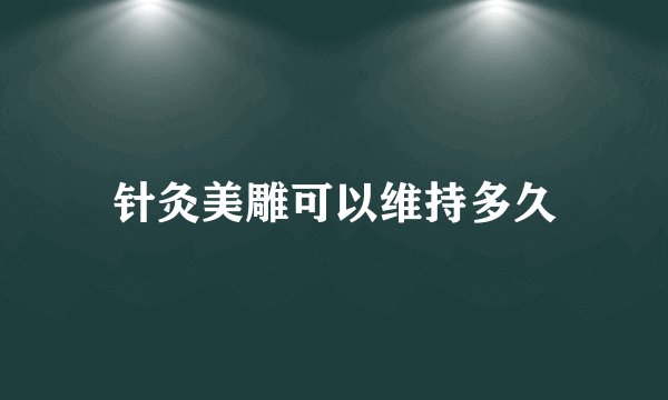 针灸美雕可以维持多久