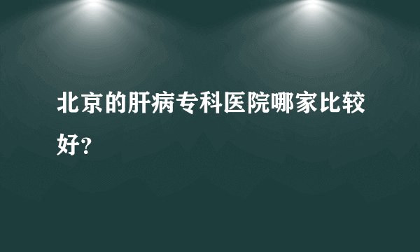 北京的肝病专科医院哪家比较好?