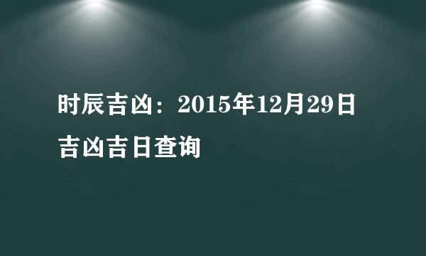时辰吉凶:2015年12月29日吉凶吉日查询