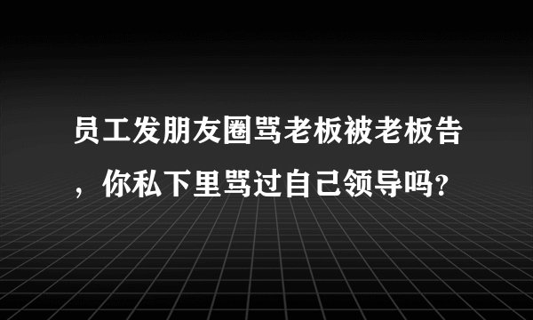 员工发朋友圈骂老板被老板告,你私下里骂过自己领导吗?