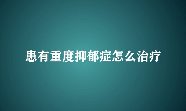 患有重度抑郁症怎么治疗