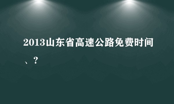 2013山东省高速公路免费时间、？