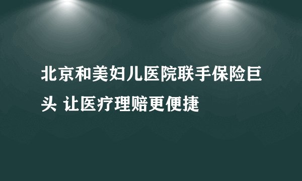北京和美妇儿医院联手保险巨头 让医疗理赔更便捷