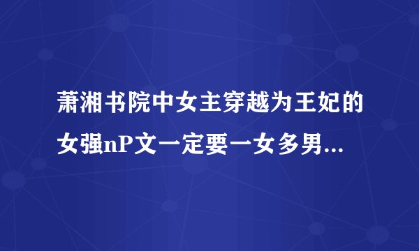 萧湘书院中女主穿越为王妃的女强nP文一定要一女多男直接发书名