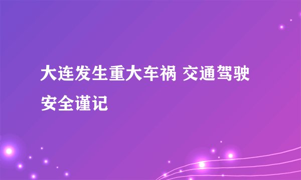 大连发生重大车祸 交通驾驶安全谨记