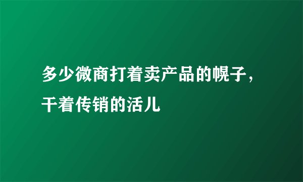 多少微商打着卖产品的幌子,干着传销的活儿