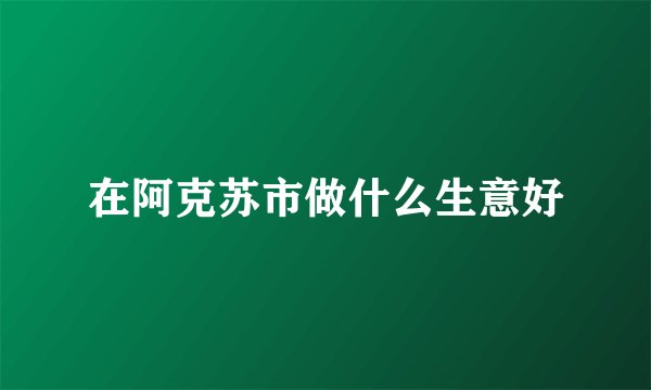 在阿克苏市做什么生意好